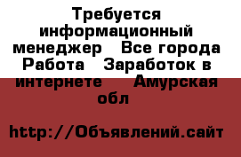 Требуется информационный менеджер - Все города Работа » Заработок в интернете   . Амурская обл.